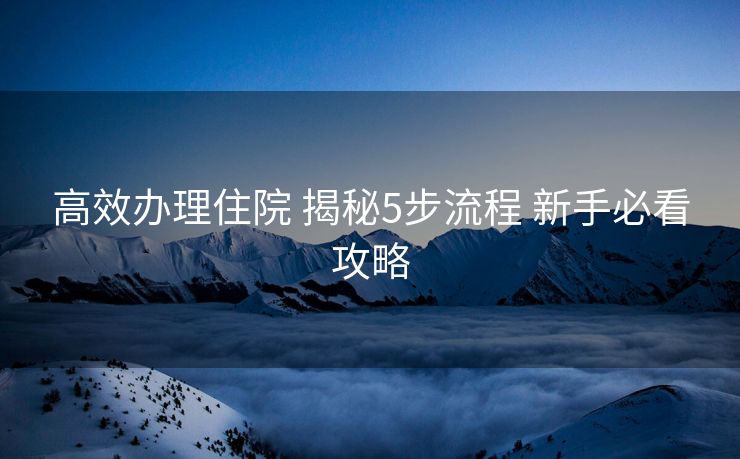 高效办理住院 揭秘5步流程 新手必看攻略