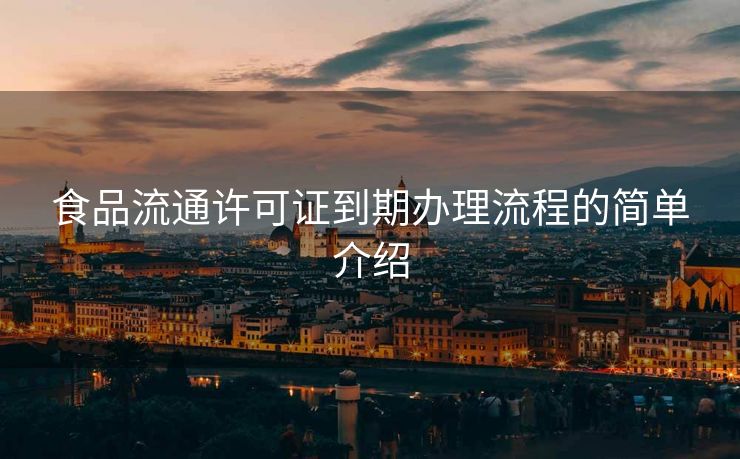 食品流通许可证到期办理流程的简单介绍