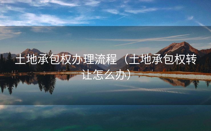 土地承包权办理流程(土地承包权转让怎么办) 土地承包权办理流程(土地承包权转让怎么办)