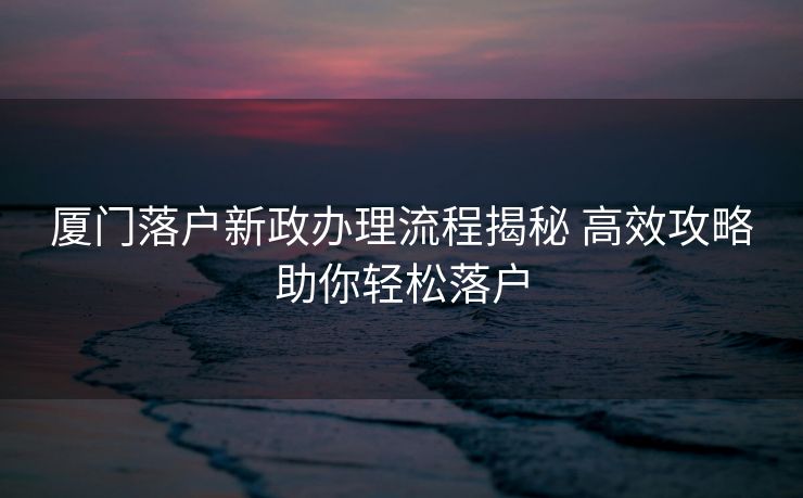 厦门落户新政办理流程揭秘 高效攻略助你轻松落户