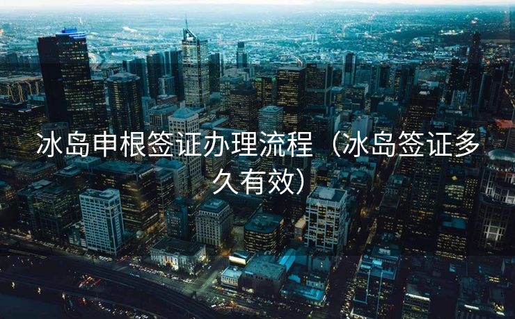 冰岛申根签证办理流程（冰岛签证多久有效）