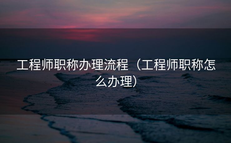 工程师职称办理流程（工程师职称怎么办理）