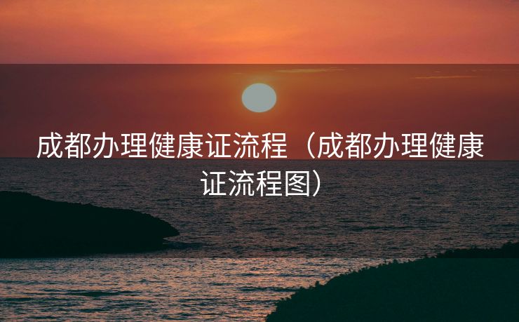 成都办理健康证流程（成都办理健康证流程图）