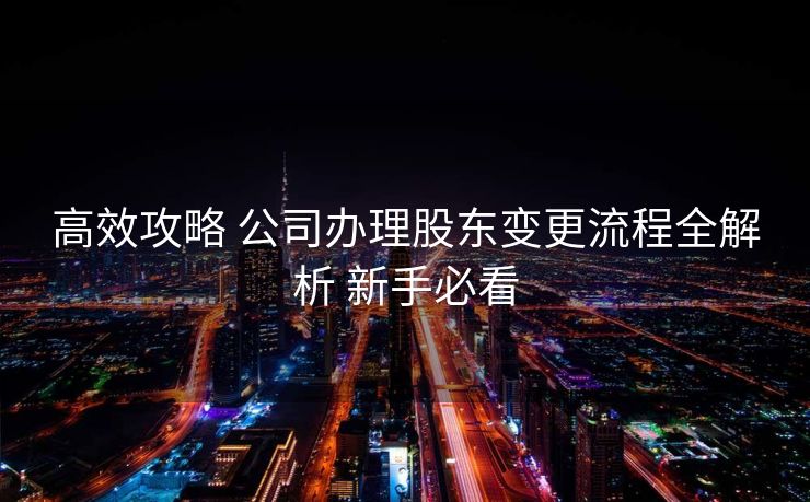 高效攻略 公司办理股东变更流程全解析 新手必看 高效攻略 公司办理股东变更流程全解析 新手必看