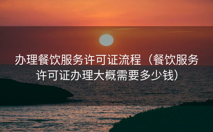 办理餐饮服务许可证流程（餐饮服务许可证办理大概需要多少钱）