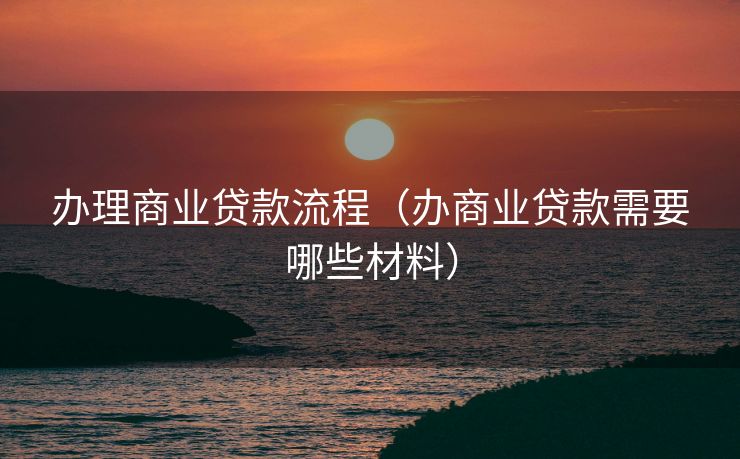 办理商业贷款流程（办商业贷款需要哪些材料）