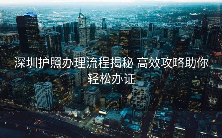 深圳护照办理流程揭秘 高效攻略助你轻松办证