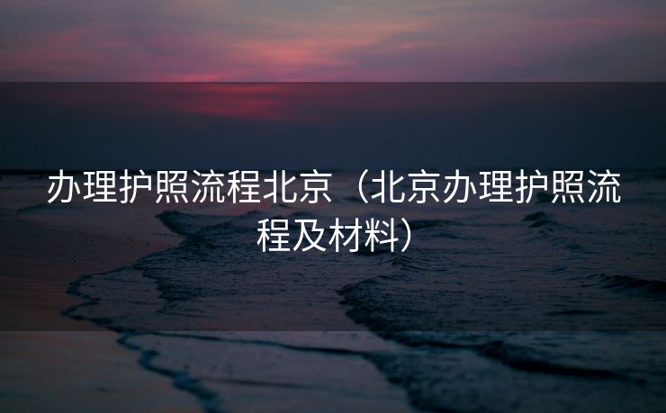 办理护照流程北京（北京办理护照流程及材料）