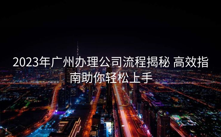 2023年广州办理公司流程揭秘 高效指南助你轻松上手