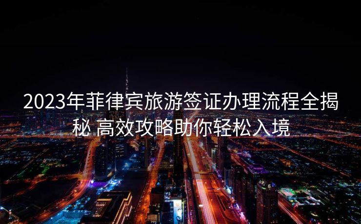 2023年菲律宾旅游签证办理流程全揭秘 高效攻略助你轻松入境