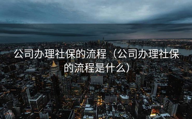 公司办理社保的流程（公司办理社保的流程是什么）
