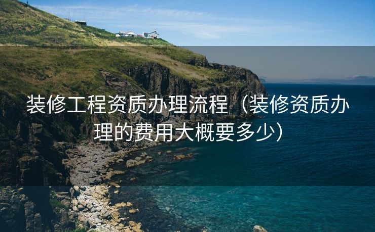 装修工程资质办理流程(装修资质办理的费用大概要多少) 装修工程资质办理流程(装修资质办理的费用大概要多少)