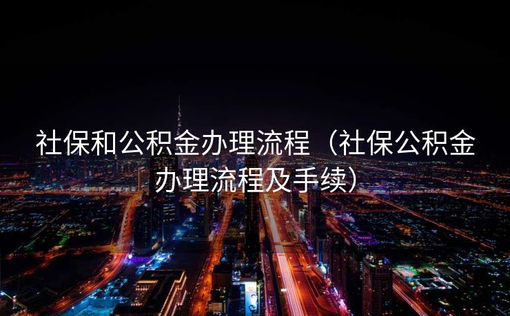 社保和公积金办理流程（社保公积金办理流程及手续）