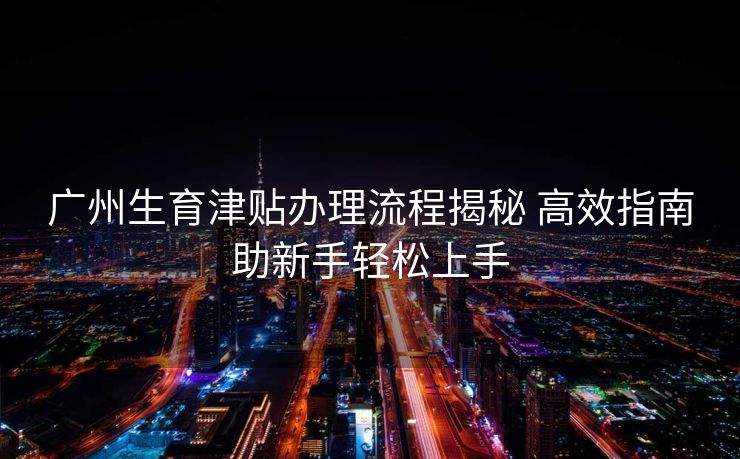 广州生育津贴办理流程揭秘 高效指南助新手轻松上手