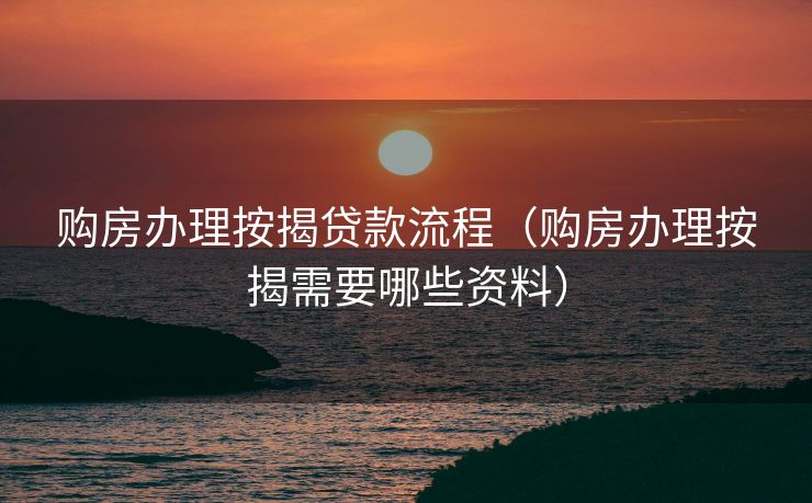 购房办理按揭贷款流程（购房办理按揭需要哪些资料）