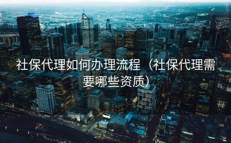 社保代理如何办理流程(社保代理需要哪些资质) 社保代理如何办理流程(社保代理需要哪些资质)