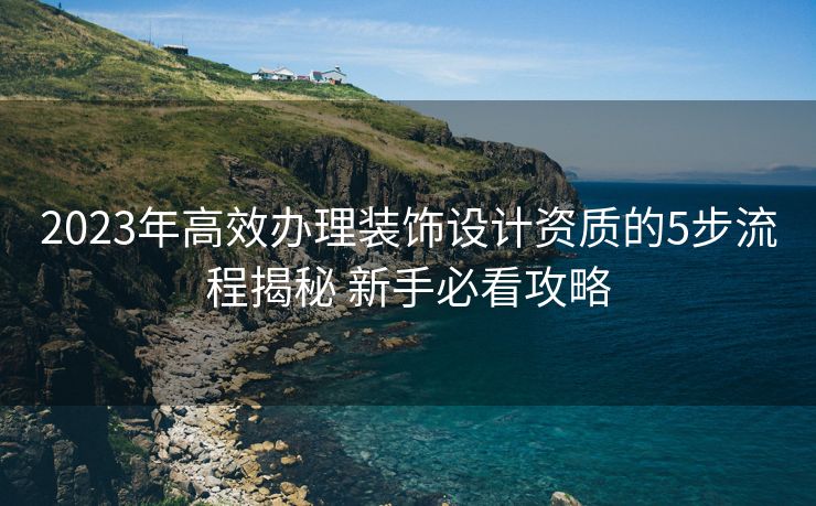 2023年高效办理装饰设计资质的5步流程揭秘 新手必看攻略