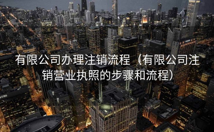 有限公司办理注销流程(有限公司注销营业执照的步骤和流程) 有限公司办理注销流程(有限公司注销营业执照的步骤和流程)