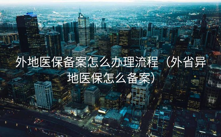 外地医保备案怎么办理流程（外省异地医保怎么备案）
