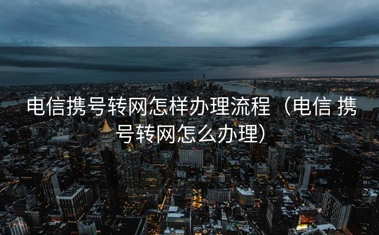 电信携号转网怎样办理流程（电信 携号转网怎么办理）