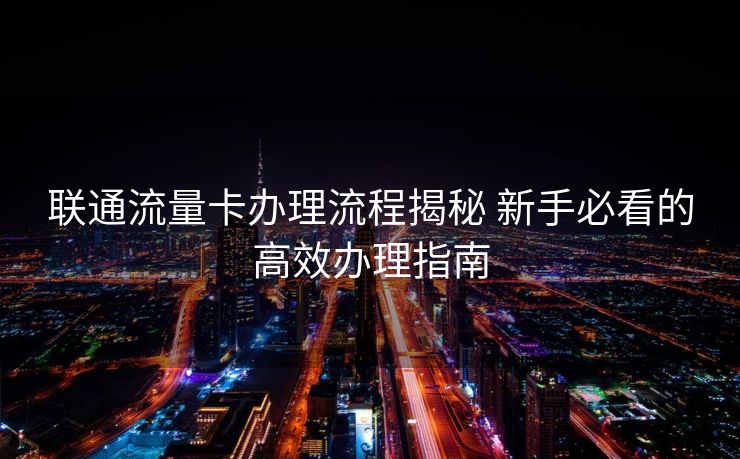 联通流量卡办理流程揭秘 新手必看的高效办理指南