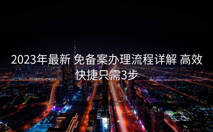 2023年最新 免备案办理流程详解 高效快捷只需3步