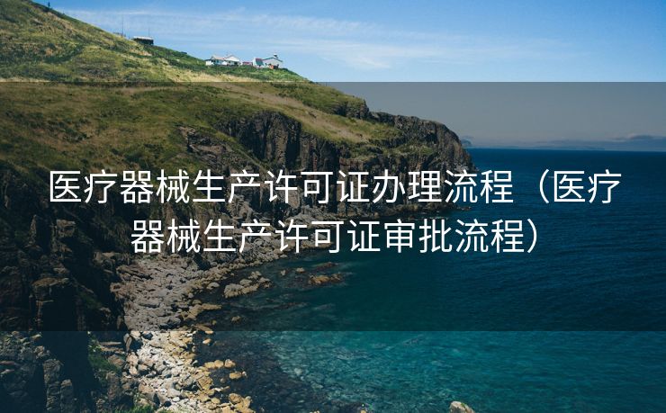 医疗器械生产许可证办理流程（医疗器械生产许可证审批流程）