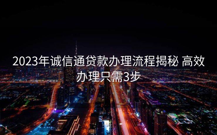 2023年诚信通贷款办理流程揭秘 高效办理只需3步