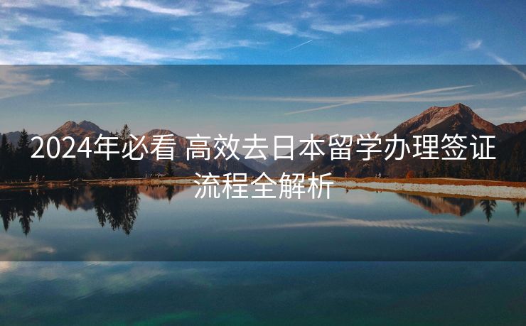 2024年必看 高效去日本留学办理签证流程全解析 2024年必看 高效去日本留学办理签证流程全解析
