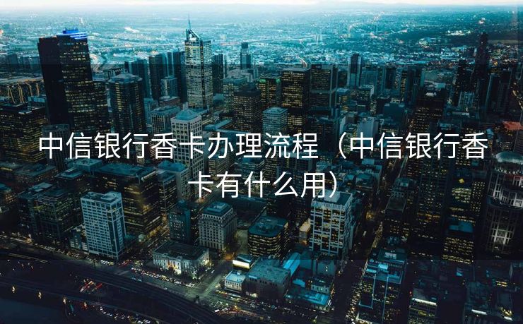 中信银行香卡办理流程(中信银行香卡有什么用) 中信银行香卡办理流程(中信银行香卡有什么用)