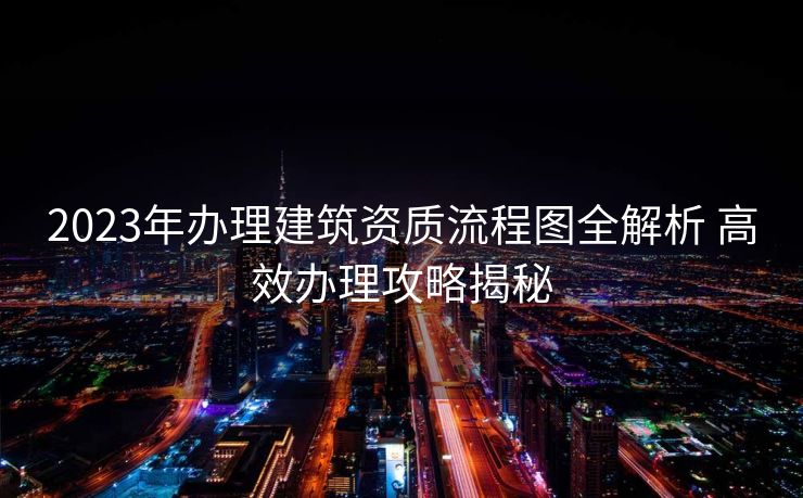 2023年办理建筑资质流程图全解析 高效办理攻略揭秘