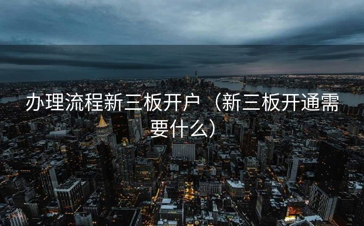 办理流程新三板开户（新三板开通需要什么）