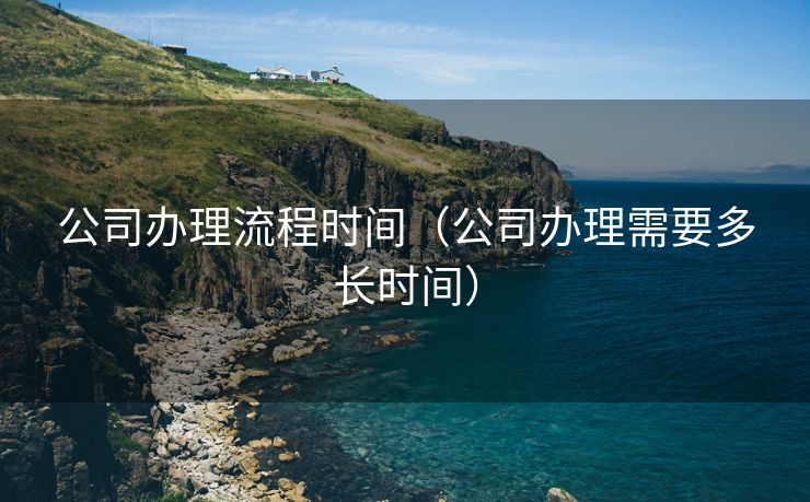 公司办理流程时间（公司办理需要多长时间）