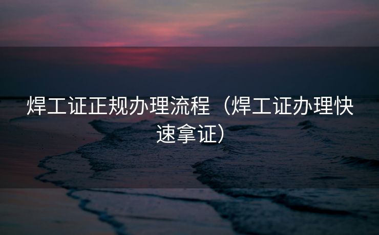 焊工证正规办理流程（焊工证办理快速拿证）