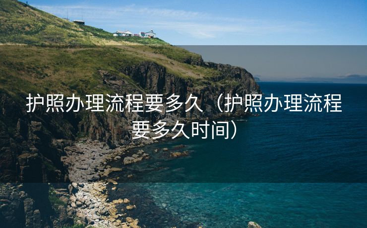 护照办理流程要多久（护照办理流程要多久时间）