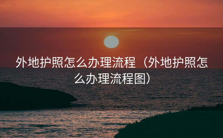 外地护照怎么办理流程（外地护照怎么办理流程图）