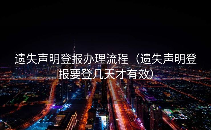 遗失声明登报办理流程（遗失声明登报要登几天才有效）