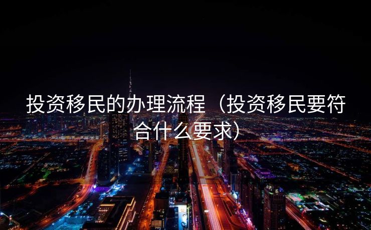 投资移民的办理流程（投资移民要符合什么要求）