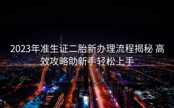 2023年准生证二胎新办理流程揭秘 高效攻略助新手轻松上手