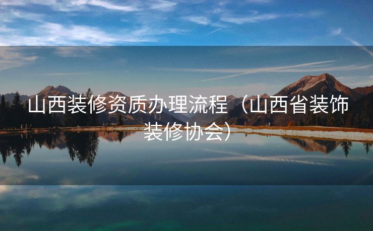 山西装修资质办理流程（山西省装饰装修协会）