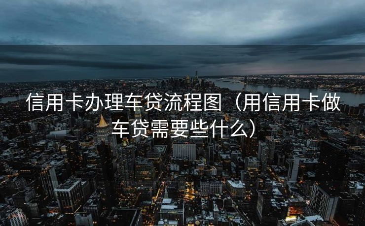 信用卡办理车贷流程图（用信用卡做车贷需要些什么）