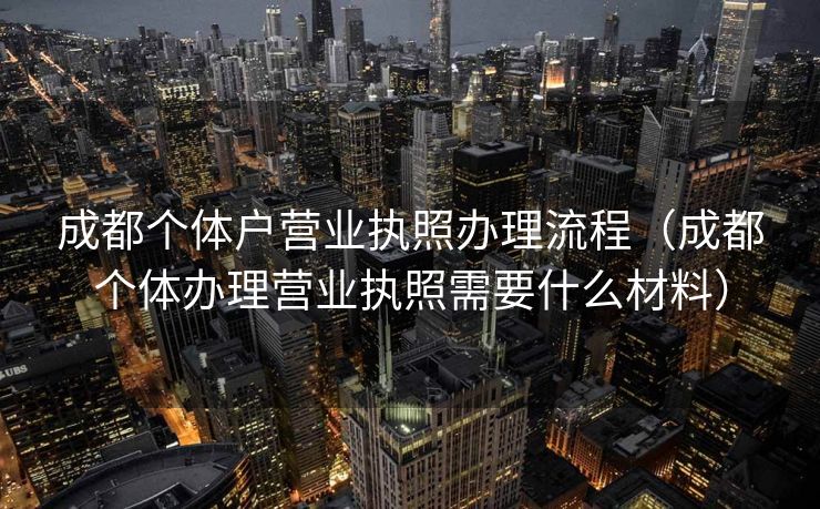 成都个体户营业执照办理流程（成都个体办理营业执照需要什么材料）