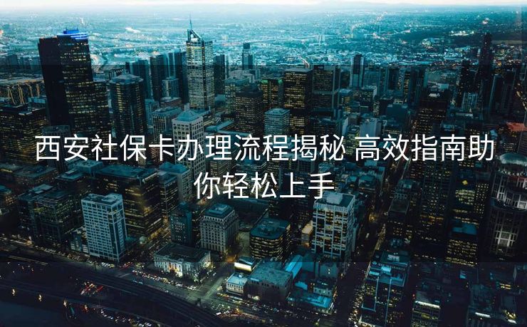 西安社保卡办理流程揭秘 高效指南助你轻松上手 西安社保卡办理流程揭秘 高效指南助你轻松上手