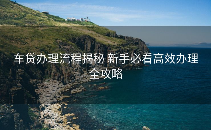 车贷办理流程揭秘 新手必看高效办理全攻略