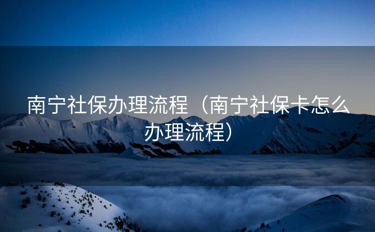 南宁社保办理流程（南宁社保卡怎么办理流程）