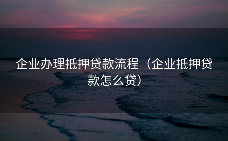 企业办理抵押贷款流程（企业抵押贷款怎么贷）