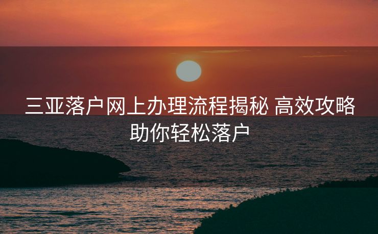 三亚落户网上办理流程揭秘 高效攻略助你轻松落户