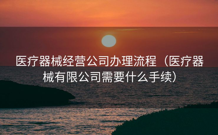 医疗器械经营公司办理流程（医疗器械有限公司需要什么手续）