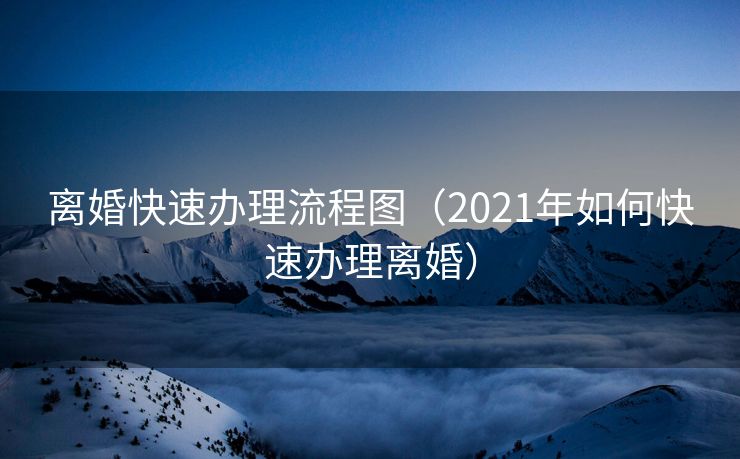 离婚快速办理流程图（2021年如何快速办理离婚）