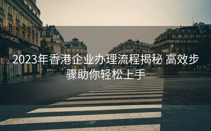 2023年香港企业办理流程揭秘 高效步骤助你轻松上手 2023年香港企业办理流程揭秘 高效步骤助你轻松上手